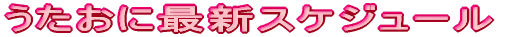 うたおに最新スケジュール